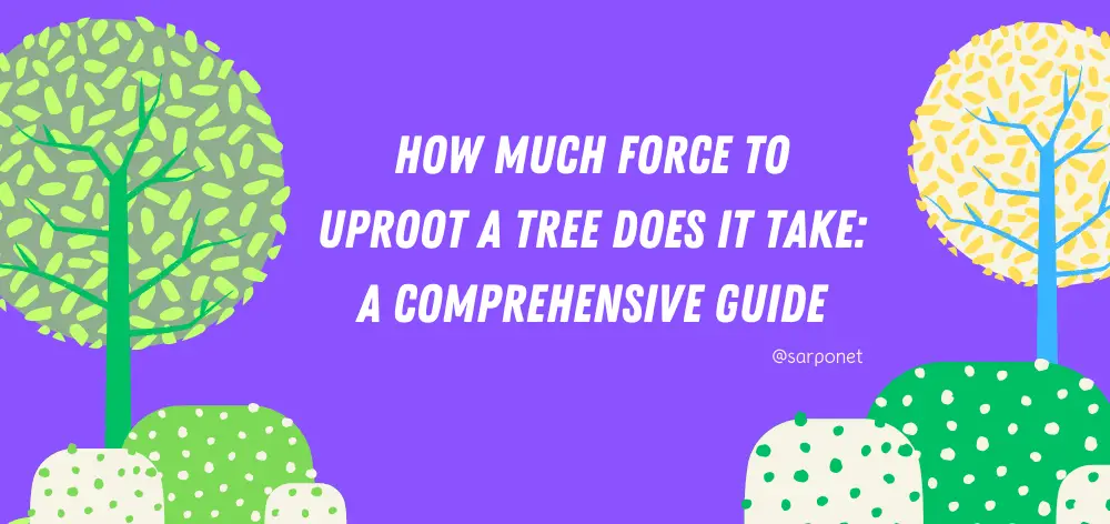 how much force to uproot a tree does it take: a comprehensive guide